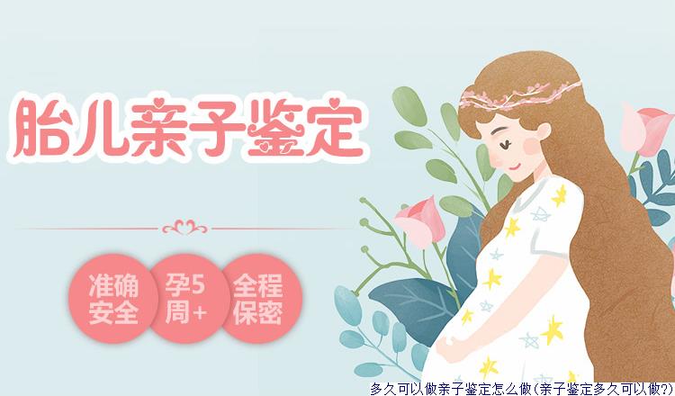 多久可以做亲子鉴定怎么做(亲子鉴定多久可以做?)