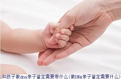 和孩子做dna亲子鉴定需要带什么(做DNA亲子鉴定需要什么)