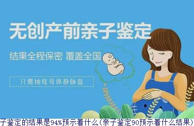 亲子鉴定的结果是94%预示着什么(亲子鉴定90预示着什么结果)